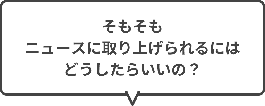 そもそもニュースに取り上げられるにはどうしたらいいの？